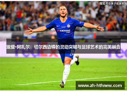 埃登·阿扎尔：切尔西边锋的灵动突破与足球艺术的完美融合