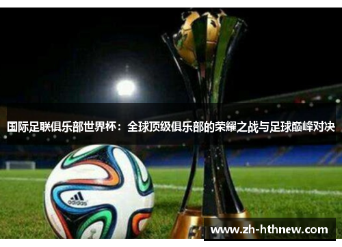 国际足联俱乐部世界杯:全球顶级俱乐部的荣耀之战与足球巅峰对决 国际足联俱乐部世界杯:全球顶级俱乐部的荣耀之战与足球巅峰对决