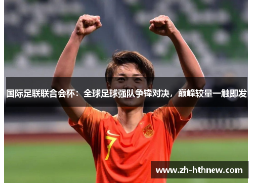 国际足联联合会杯：全球足球强队争锋对决，巅峰较量一触即发