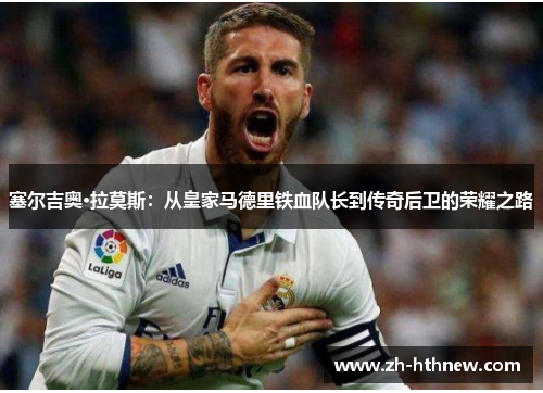 塞尔吉奥·拉莫斯：从皇家马德里铁血队长到传奇后卫的荣耀之路