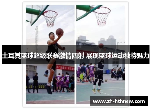 土耳其篮球超级联赛激情四射 展现篮球运动独特魅力