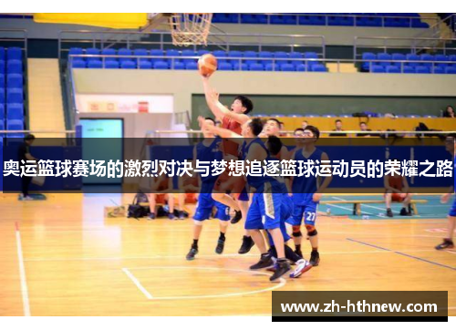 奥运篮球赛场的激烈对决与梦想追逐篮球运动员的荣耀之路