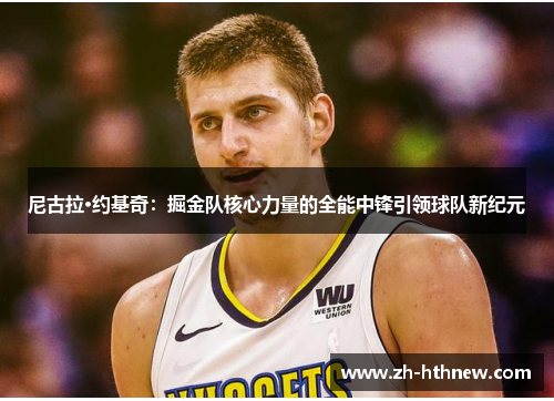 尼古拉·约基奇：掘金队核心力量的全能中锋引领球队新纪元