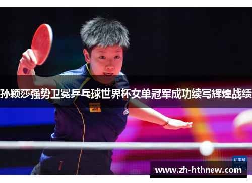 孙颖莎强势卫冕乒乓球世界杯女单冠军成功续写辉煌战绩