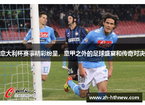 意大利杯赛事精彩纷呈，意甲之外的足球盛宴和传奇对决