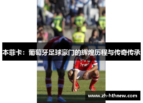 本菲卡：葡萄牙足球豪门的辉煌历程与传奇传承