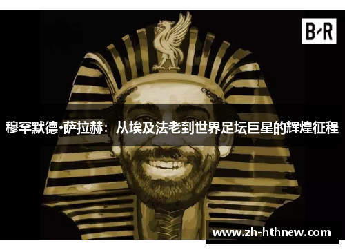 穆罕默德·萨拉赫:从埃及法老到世界足坛巨星的辉煌征程 穆罕默德·萨拉赫:从埃及法老到世界足坛巨星的辉煌征程