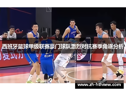 西班牙篮球甲级联赛豪门球队激烈对抗赛季角逐分析