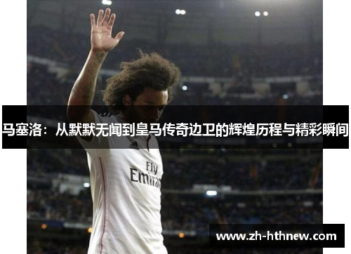 马塞洛:从默默无闻到皇马传奇边卫的辉煌历程与精彩瞬间 马塞洛:从默默无闻到皇马传奇边卫的辉煌历程与精彩瞬间