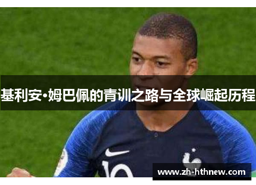 基利安·姆巴佩的青训之路与全球崛起历程