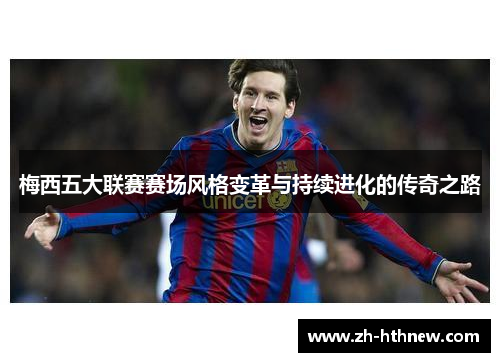 梅西五大联赛赛场风格变革与持续进化的传奇之路