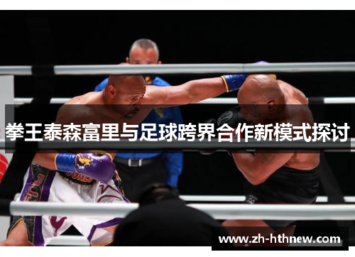 拳王泰森富里与足球跨界合作新模式探讨