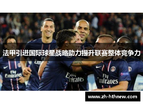 法甲引进国际球星战略助力提升联赛整体竞争力 法甲引进国际球星战略助力提升联赛整体竞争力