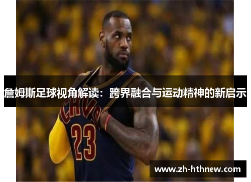 詹姆斯足球视角解读:跨界融合与运动精神的新启示 詹姆斯足球视角解读:跨界融合与运动精神的新启示