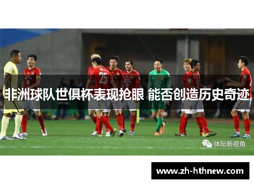 非洲球队世俱杯表现抢眼 能否创造历史奇迹 非洲球队世俱杯表现抢眼 能否创造历史奇迹