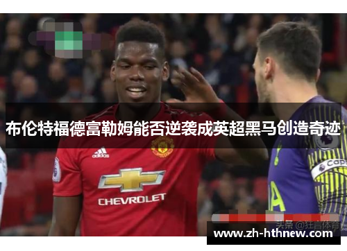 布伦特福德富勒姆能否逆袭成英超黑马创造奇迹