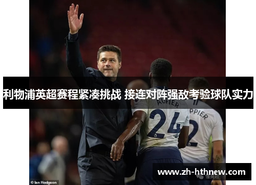 利物浦英超赛程紧凑挑战 接连对阵强敌考验球队实力