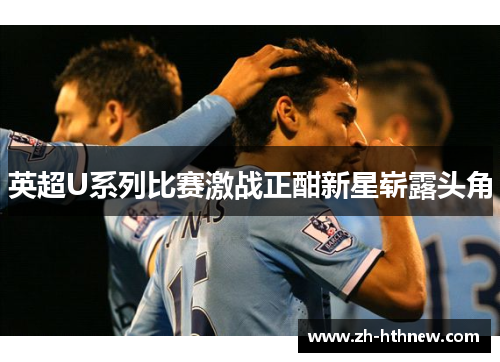 英超U系列比赛激战正酣新星崭露头角