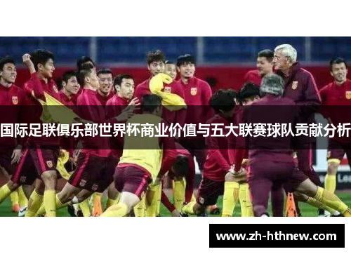 国际足联俱乐部世界杯商业价值与五大联赛球队贡献分析 国际足联俱乐部世界杯商业价值与五大联赛球队贡献分析