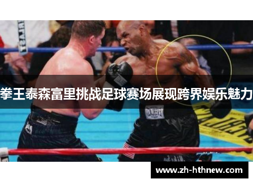 拳王泰森富里挑战足球赛场展现跨界娱乐魅力 拳王泰森富里挑战足球赛场展现跨界娱乐魅力