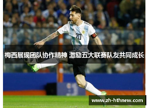 梅西展现团队协作精神 激励五大联赛队友共同成长 梅西展现团队协作精神 激励五大联赛队友共同成长