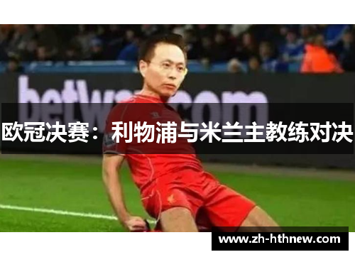 欧冠决赛：利物浦与米兰主教练对决