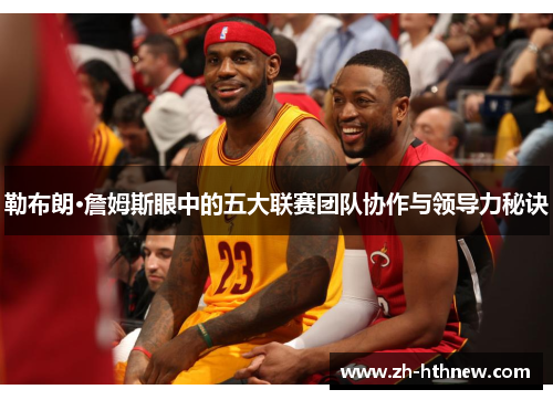 勒布朗·詹姆斯眼中的五大联赛团队协作与领导力秘诀
